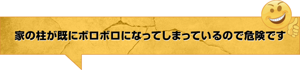 家の柱が既にボロボロになってしまっているので危険です